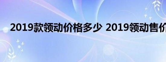 2019款领动价格多少 2019领动售价预计