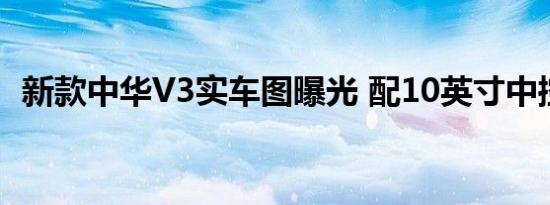 新款中华V3实车图曝光 配10英寸中控大屏