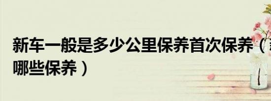 新车一般是多少公里保养首次保养（新车都做哪些保养）