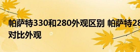 帕萨特330和280外观区别 帕萨特280和330对比外观