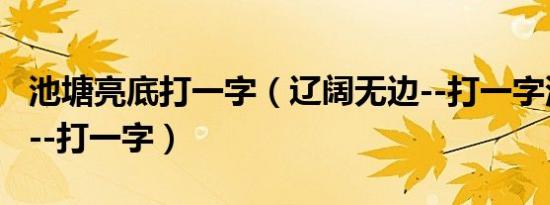 池塘亮底打一字（辽阔无边--打一字池塘亮底--打一字）