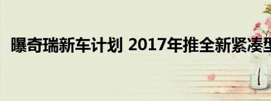 曝奇瑞新车计划 2017年推全新紧凑型SUV