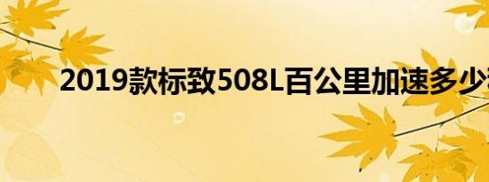 2019款标致508L百公里加速多少秒 