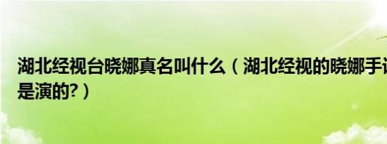 湖北经视台晓娜真名叫什么（湖北经视的晓娜手记是真的还是演的?）