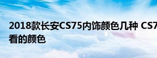 2018款长安CS75内饰颜色几种 CS75内饰好看的颜色