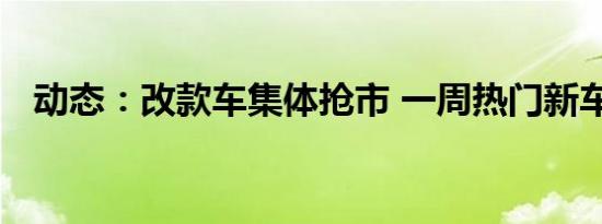 动态：改款车集体抢市 一周热门新车总汇