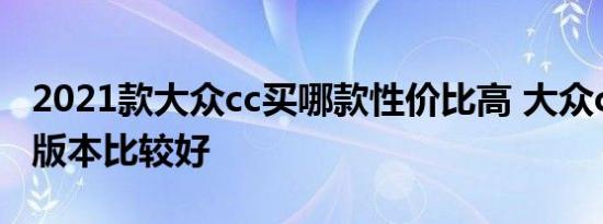 2021款大众cc买哪款性价比高 大众cc买什么版本比较好 