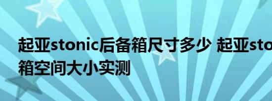 起亚stonic后备箱尺寸多少 起亚stonic后备箱空间大小实测