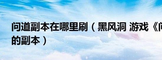 问道副本在哪里刷（黑风洞 游戏《问道》中的副本）