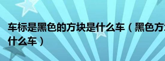 车标是黑色的方块是什么车（黑色方块车标是什么车）