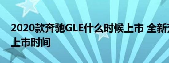 2020款奔驰GLE什么时候上市 全新奔驰GLE上市时间