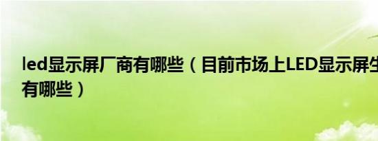 led显示屏厂商有哪些（目前市场上LED显示屏生产厂商都有哪些）