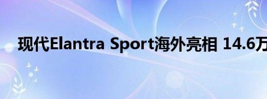 现代Elantra Sport海外亮相 14.6万起售