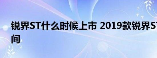 锐界ST什么时候上市 2019款锐界ST上市时间