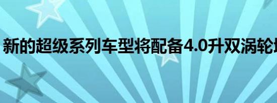 新的超级系列车型将配备4.0升双涡轮增压V8