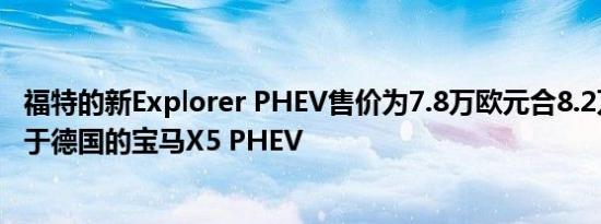 福特的新Explorer PHEV售价为7.8万欧元合8.2万美元相当于德国的宝马X5 PHEV