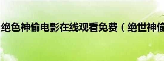 绝色神偷电影在线观看免费（绝世神偷 电影）