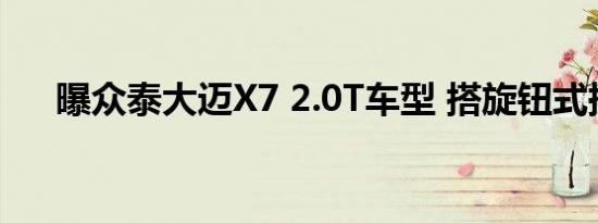 曝众泰大迈X7 2.0T车型 搭旋钮式换挡