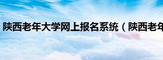 陕西老年大学网上报名系统（陕西老年大学）