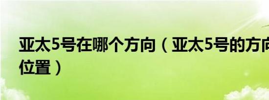 亚太5号在哪个方向（亚太5号的方向在什么位置）