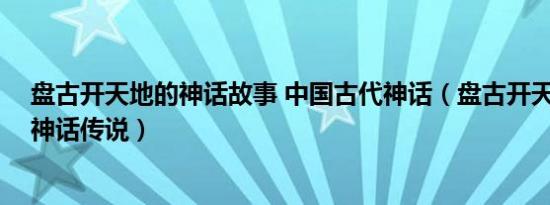 盘古开天地的神话故事 中国古代神话（盘古开天 中国民间神话传说）