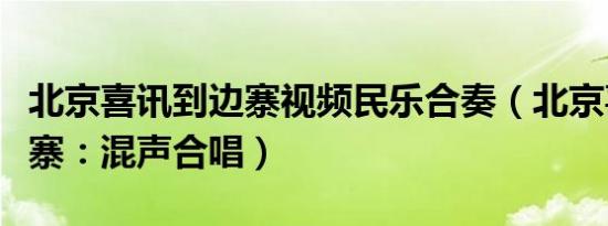 北京喜讯到边寨视频民乐合奏（北京喜讯到边寨：混声合唱）