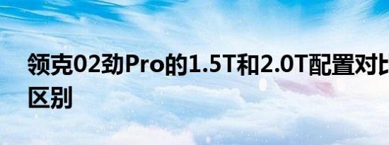 领克02劲Pro的1.5T和2.0T配置对比有什么区别 