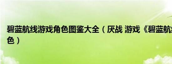 碧蓝航线游戏角色图鉴大全（厌战 游戏《碧蓝航线》中的角色）