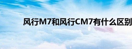 风行M7和风行CM7有什么区别 