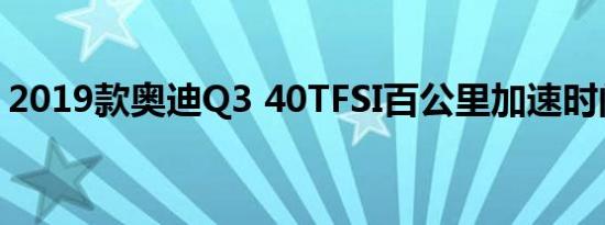 2019款奥迪Q3 40TFSI百公里加速时间几秒 