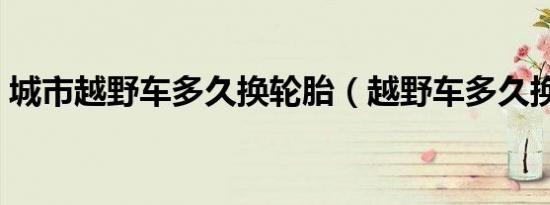 城市越野车多久换轮胎（越野车多久换轮胎）