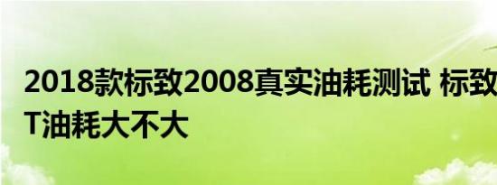 2018款标致2008真实油耗测试 标致20081.2T油耗大不大 