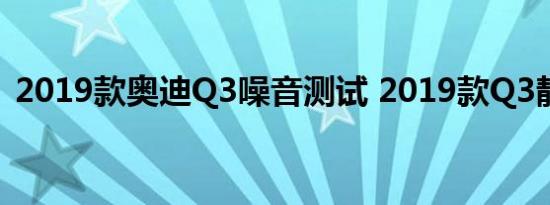 2019款奥迪Q3噪音测试 2019款Q3静音吗 