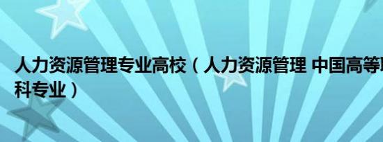 人力资源管理专业高校（人力资源管理 中国高等职业教育本科专业）