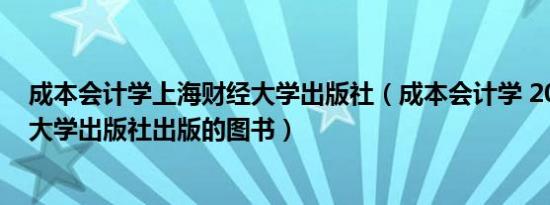 成本会计学上海财经大学出版社（成本会计学 2012年清华大学出版社出版的图书）