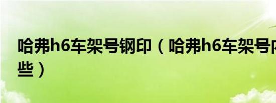 哈弗h6车架号钢印（哈弗h6车架号内容有哪些）