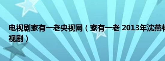 电视剧家有一老央视网（家有一老 2013年沈燕林执导的电视剧）