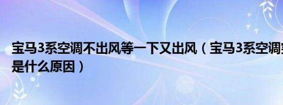 宝马3系空调不出风等一下又出风（宝马3系空调突然不出风是什么原因）