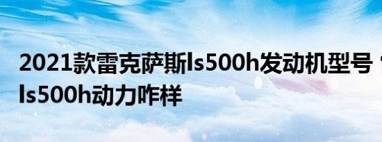 2021款雷克萨斯ls500h发动机型号 雷克萨斯ls500h动力咋样