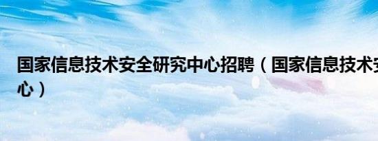 国家信息技术安全研究中心招聘（国家信息技术安全研究中心）