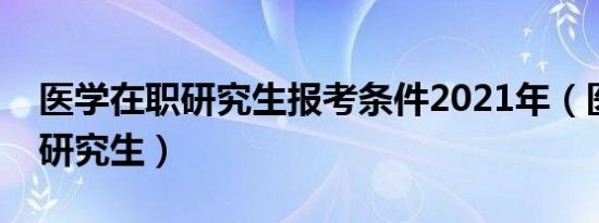 医学在职研究生报考条件2021年（医学在职研究生）