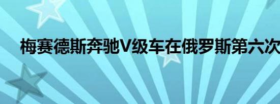 梅赛德斯奔驰V级车在俄罗斯第六次召回