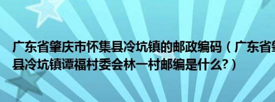 广东省肇庆市怀集县冷坑镇的邮政编码（广东省肇庆市怀集县冷坑镇谭福村委会林一村邮编是什么?）