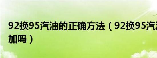 92换95汽油的正确方法（92换95汽油能直接加吗）