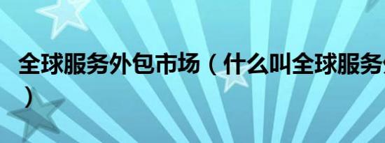 全球服务外包市场（什么叫全球服务外包产业）