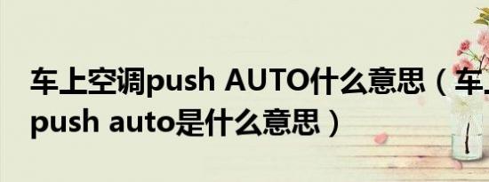 车上空调push AUTO什么意思（车上的空调push auto是什么意思）