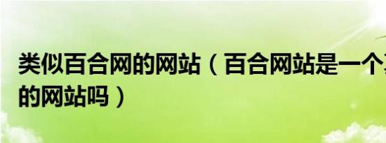 类似百合网的网站（百合网站是一个真实交友的网站吗）