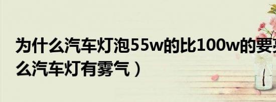 为什么汽车灯泡55w的比100w的要亮（为什么汽车灯有雾气）