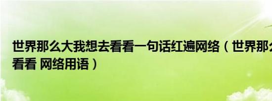 世界那么大我想去看看一句话红遍网络（世界那么大我想去看看 网络用语）