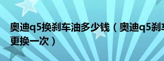 奥迪q5换刹车油多少钱（奥迪q5刹车油多久更换一次）